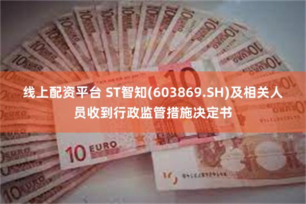 线上配资平台 ST智知(603869.SH)及相关人员收到行政监管措施决定书