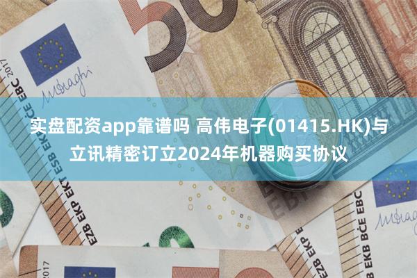 实盘配资app靠谱吗 高伟电子(01415.HK)与立讯精密订立2024年机器购买协议