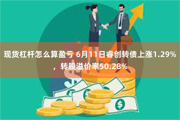 现货杠杆怎么算盈亏 6月11日睿创转债上涨1.29%，转股溢价率50.28%