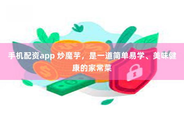 手机配资app 炒魔芋，是一道简单易学、美味健康的家常菜