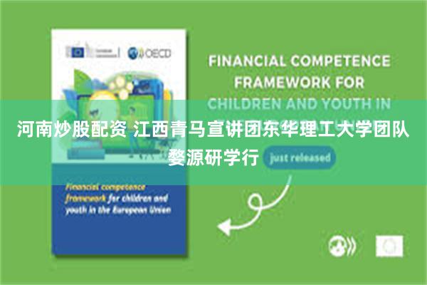 河南炒股配资 江西青马宣讲团东华理工大学团队婺源研学行