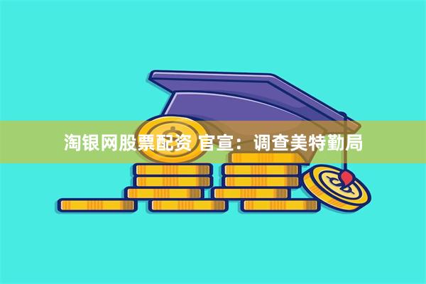 淘银网股票配资 官宣：调查美特勤局