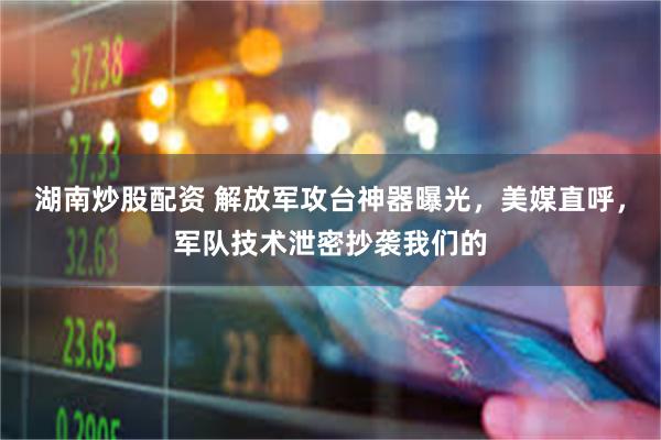 湖南炒股配资 解放军攻台神器曝光，美媒直呼，军队技术泄密抄袭我们的