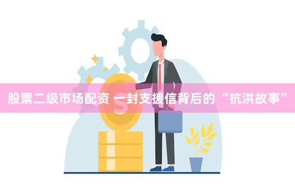 股票二级市场配资 一封支援信背后的 “抗洪故事”