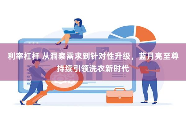 利率杠杆 从洞察需求到针对性升级，蓝月亮至尊持续引领洗衣新时代