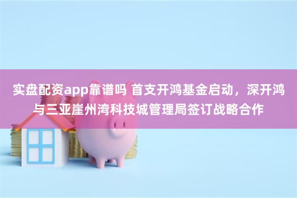 实盘配资app靠谱吗 首支开鸿基金启动，深开鸿与三亚崖州湾科技城管理局签订战略合作