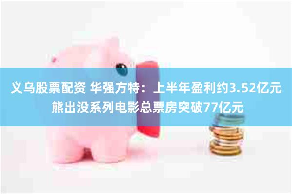 义乌股票配资 华强方特：上半年盈利约3.52亿元 熊出没系列电影总票房突破77亿元