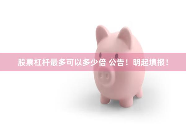 股票杠杆最多可以多少倍 公告！明起填报！