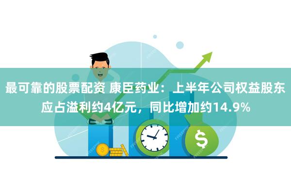最可靠的股票配资 康臣药业：上半年公司权益股东应占溢利约4亿元，同比增加约14.9%