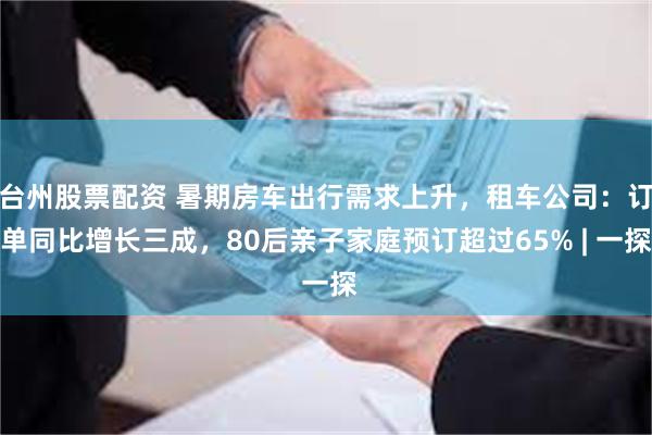 台州股票配资 暑期房车出行需求上升，租车公司：订单同比增长三成，80后亲子家庭预订超过65% | 一探