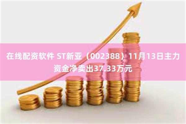 在线配资软件 ST新亚（002388）11月13日主力资金净卖出37.33万元