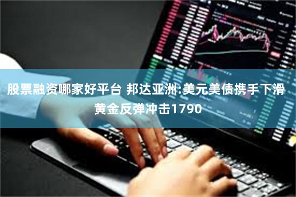 股票融资哪家好平台 邦达亚洲:美元美债携手下滑 黄金反弹冲击1790