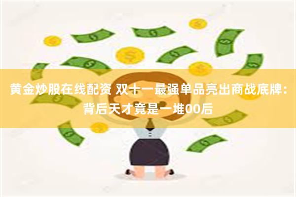 黄金炒股在线配资 双十一最强单品亮出商战底牌：背后天才竟是一堆00后
