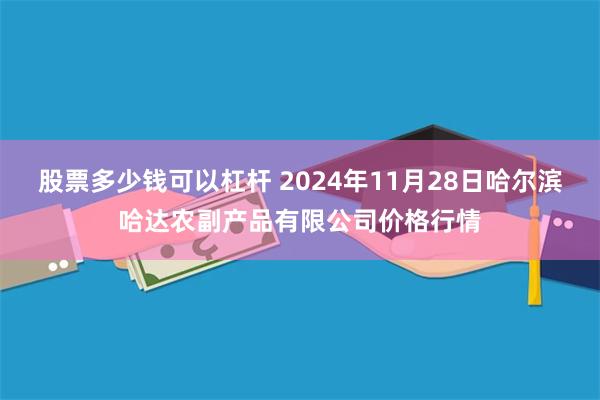 股票多少钱可以杠杆 2024年11月28日哈尔滨哈达农副产品有限公司价格行情