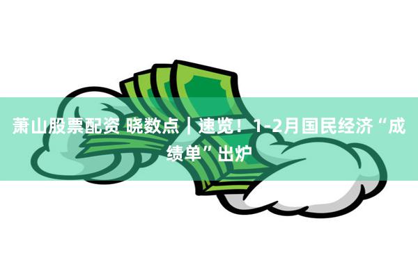 萧山股票配资 晓数点｜速览！1-2月国民经济“成绩单”出炉