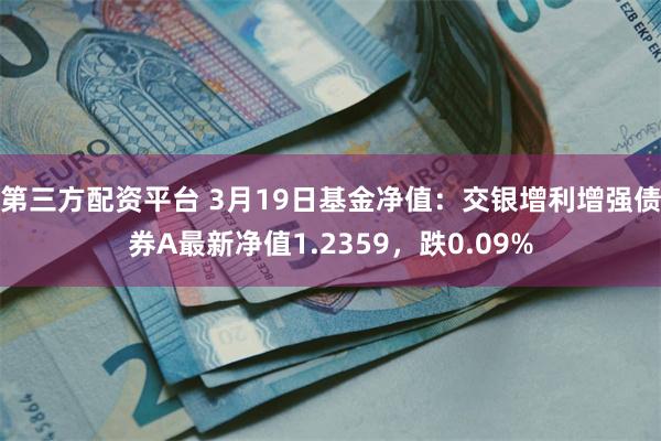 第三方配资平台 3月19日基金净值：交银增利增强债券A最新净值1.2359，跌0.09%