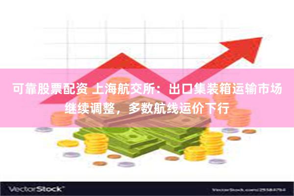 可靠股票配资 上海航交所：出口集装箱运输市场继续调整，多数航线运价下行