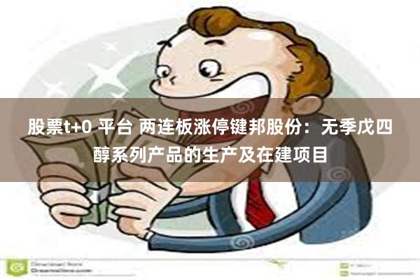股票t+0 平台 两连板涨停键邦股份：无季戊四醇系列产品的生产及在建项目