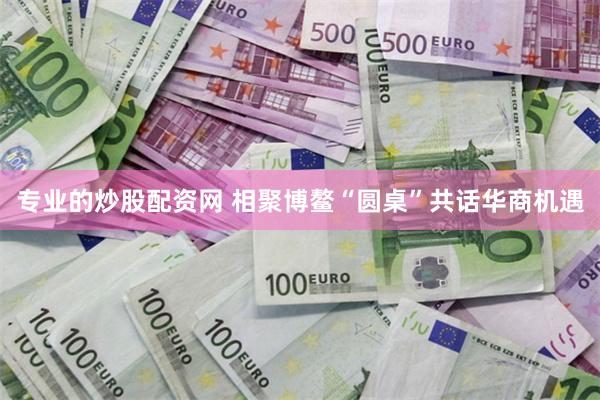 专业的炒股配资网 相聚博鳌“圆桌”共话华商机遇
