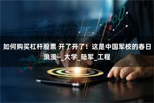如何购买杠杆股票 开了开了！这是中国军校的春日浪漫~_大学_陆军_工程