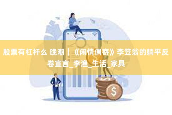 股票有杠杆么 晚潮｜《闲情偶寄》李笠翁的躺平反卷宣言_李渔_生活_家具
