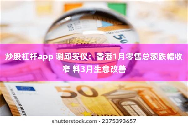 炒股杠杆app 谢邱安仪：香港1月零售总额跌幅收窄 料3月生意改善