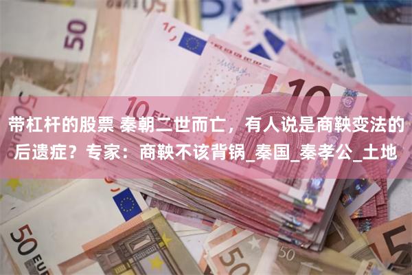 带杠杆的股票 秦朝二世而亡，有人说是商鞅变法的后遗症？专家：商鞅不该背锅_秦国_秦孝公_土地