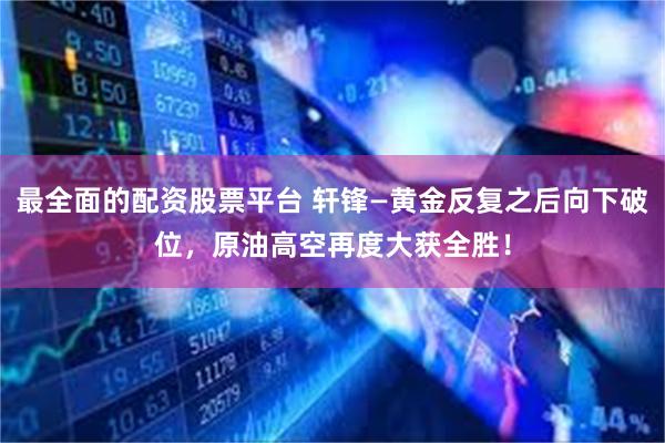 最全面的配资股票平台 轩锋—黄金反复之后向下破位，原油高空再度大获全胜！