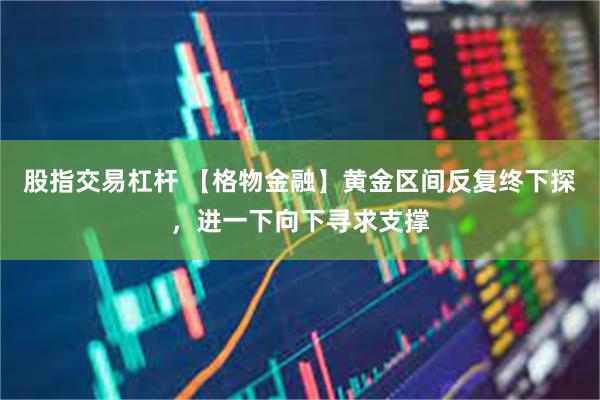 股指交易杠杆 【格物金融】黄金区间反复终下探，进一下向下寻求支撑