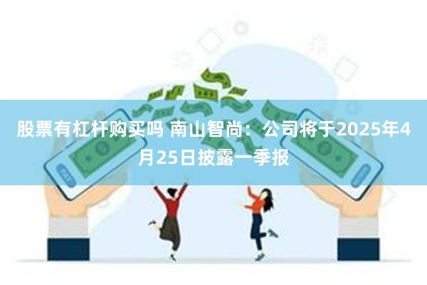 股票有杠杆购买吗 南山智尚：公司将于2025年4月25日披露一季报