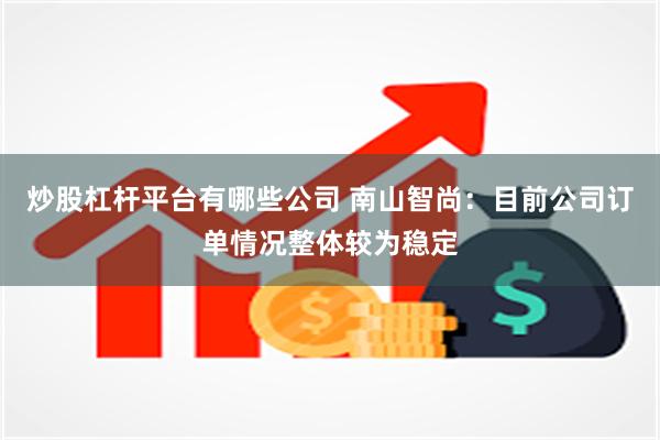 炒股杠杆平台有哪些公司 南山智尚：目前公司订单情况整体较为稳定