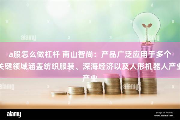 a股怎么做杠杆 南山智尚：产品广泛应用于多个关键领域涵盖纺织服装、深海经济以及人形机器人产业