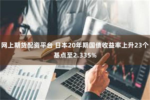 网上期货配资平台 日本20年期国债收益率上升23个基点至2.335%