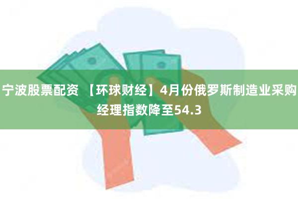 宁波股票配资 【环球财经】4月份俄罗斯制造业采购经理指数降至54.3