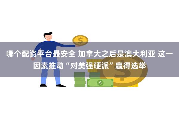 哪个配资平台最安全 加拿大之后是澳大利亚 这一因素推动“对美强硬派”赢得选举