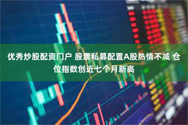 优秀炒股配资门户 股票私募配置A股热情不减 仓位指数创近七个月新高