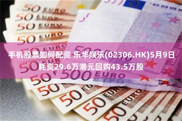 手机股票如何配资 乐华娱乐(02306.HK)5月9日耗资29.6万港元回购43.5万股
