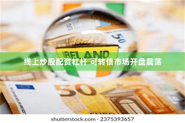 线上炒股配资杠杆 可转债市场开盘震荡