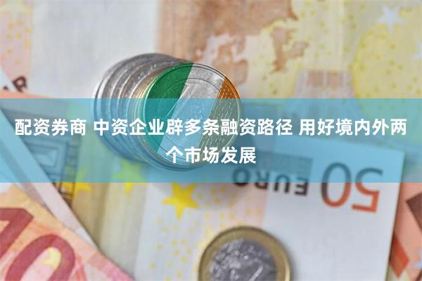 配资券商 中资企业辟多条融资路径 用好境内外两个市场发展