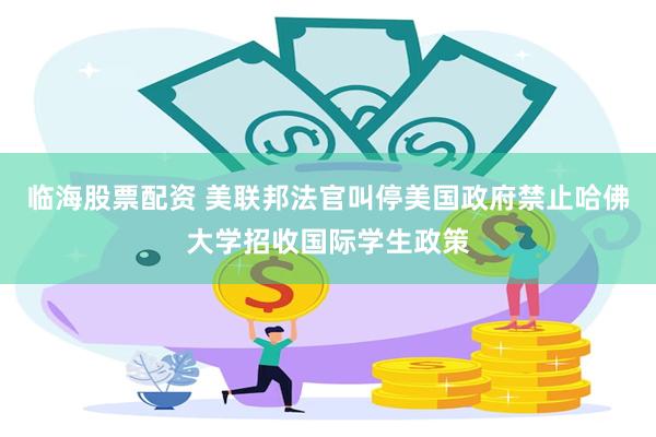 临海股票配资 美联邦法官叫停美国政府禁止哈佛大学招收国际学生政策