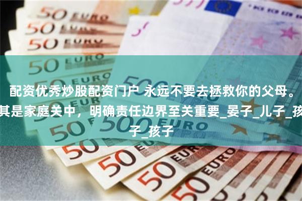 配资优秀炒股配资门户 永远不要去拯救你的父母。尤其是家庭关中，明确责任边界至关重要_晏子_儿子_孩子