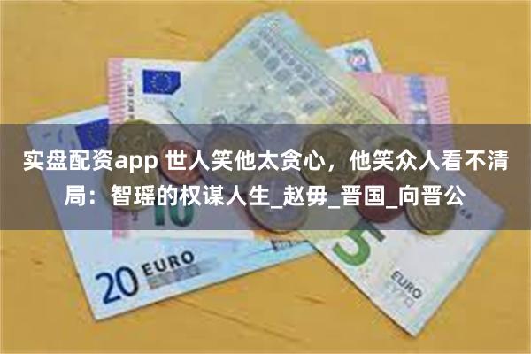 实盘配资app 世人笑他太贪心，他笑众人看不清局：智瑶的权谋人生_赵毋_晋国_向晋公