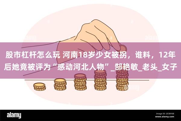 股市杠杆怎么玩 河南18岁少女被拐，谁料，12年后她竟被评为“感动河北人物”_郜艳敏_老头_女子