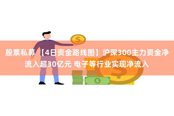 股票私募 【4日资金路线图】沪深300主力资金净流入超30亿元 电子等行业实现净流入