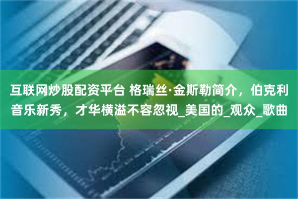 互联网炒股配资平台 格瑞丝·金斯勒简介，伯克利音乐新秀，才华横溢不容忽视_美国的_观众_歌曲