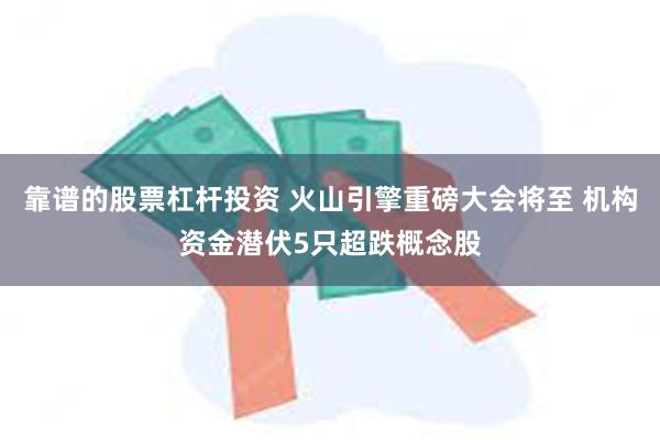 靠谱的股票杠杆投资 火山引擎重磅大会将至 机构资金潜伏5只超跌概念股