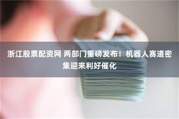 浙江股票配资网 两部门重磅发布！机器人赛道密集迎来利好催化