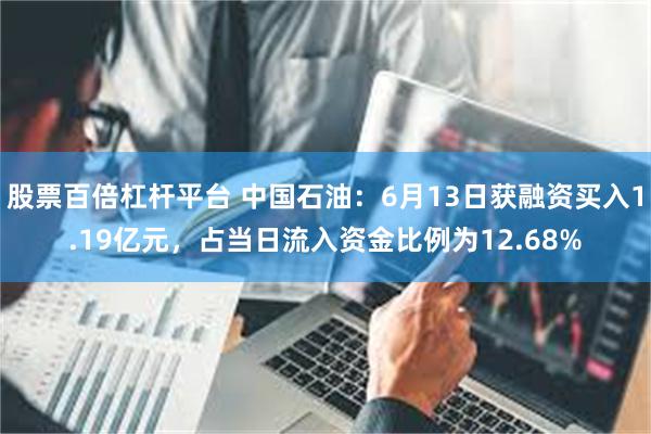 股票百倍杠杆平台 中国石油：6月13日获融资买入1.19亿元，占当日流入资金比例为12.68%