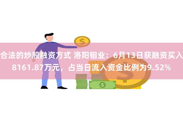 合法的炒股融资方式 洛阳钼业：6月13日获融资买入8161.87万元，占当日流入资金比例为9.52%