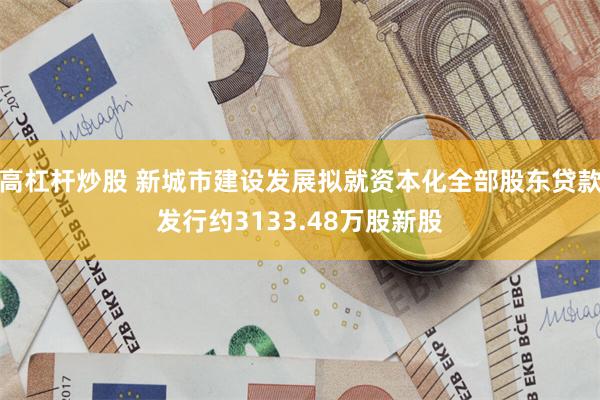 高杠杆炒股 新城市建设发展拟就资本化全部股东贷款发行约3133.48万股新股